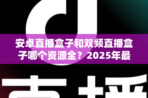 安卓直播盒子和双频直播盒子哪个资源全?2025年最新选购指南与深度对比解析 安卓直播盒子和双频直播盒子哪个资源全?2025年最新选购指南与深度对比解析