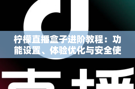 柠檬直播盒子进阶教程:功能设置、体验优化与安全使用一站式指南 柠檬直播盒子进阶教程:功能设置、体验优化与安全使用一站式指南