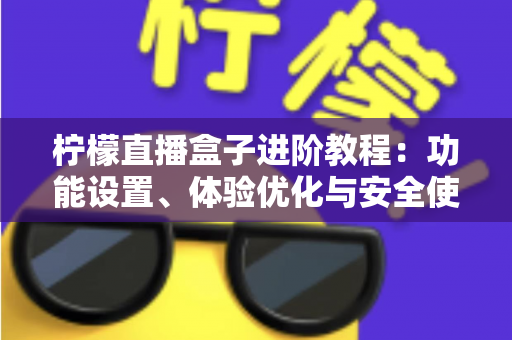 柠檬直播盒子进阶教程：功能设置、体验优化与安全使用一站式指南