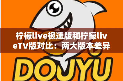 柠檬live极速版和柠檬liveTV版对比:两大版本差异全解析,帮你选对不选贵 柠檬live极速版和柠檬liveTV版对比:两大版本差异全解析,帮你选对不选贵