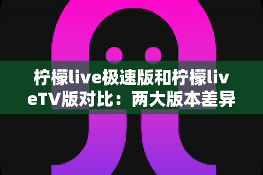 柠檬live极速版和柠檬liveTV版对比:两大版本差异全解析,帮你选对不选贵 柠檬live极速版和柠檬liveTV版对比:两大版本差异全解析,帮你选对不选贵