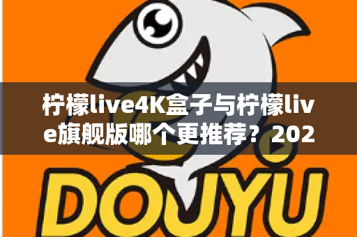 柠檬live4K盒子与柠檬live旗舰版哪个更推荐？2025最新选购对比全攻略，看完这篇不再纠结