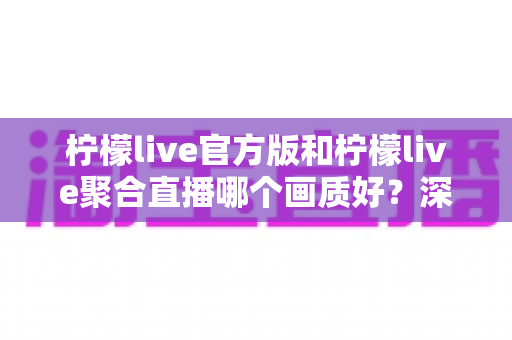 柠檬live官方版和柠檬live聚合直播哪个画质好?深度对比解析帮你选出更清晰的观播体验 柠檬live官方版和柠檬live聚合直播哪个画质好?深度对比解析帮你选出更清晰的观播体验