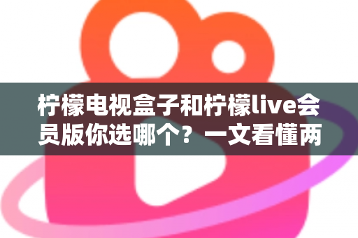 柠檬电视盒子和柠檬live会员版你选哪个?一文看懂两者区别与选购指南 柠檬电视盒子和柠檬live会员版你选哪个?一文看懂两者区别与选购指南