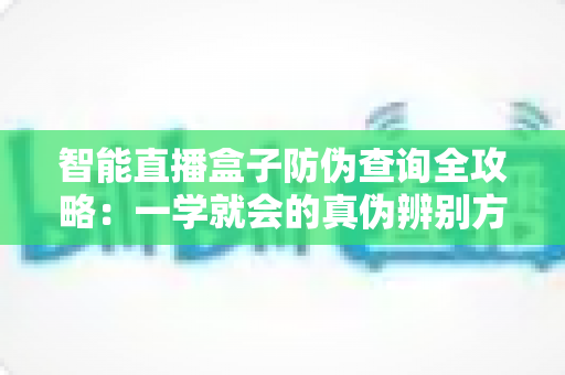智能直播盒子防伪查询全攻略:一学就会的真伪辨别方法,让您购物更安心 智能直播盒子防伪查询全攻略:一学就会的真伪辨别方法,让您购物更安心