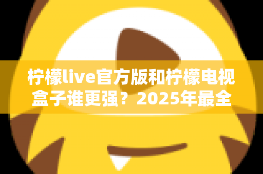柠檬live官方版和柠檬电视盒子谁更强?2025年最全对比测评,看完再选不踩坑! 柠檬live官方版和柠檬电视盒子谁更强?2025年最全对比测评,看完再选不踩坑!