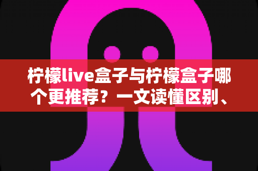柠檬live盒子与柠檬盒子哪个更推荐?一文读懂区别、优缺点与选购建议,帮你避开踩坑雷区 柠檬live盒子与柠檬盒子哪个更推荐?一文读懂区别、优缺点与选购建议,帮你避开踩坑雷区