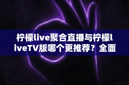 柠檬live聚合直播与柠檬liveTV版哪个更推荐?全面对比解析帮你选对版本 柠檬live聚合直播与柠檬liveTV版哪个更推荐?全面对比解析帮你选对版本