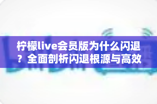 柠檬live会员版为什么闪退?全面剖析闪退根源与高效解决方法指南 柠檬live会员版为什么闪退?全面剖析闪退根源与高效解决方法指南