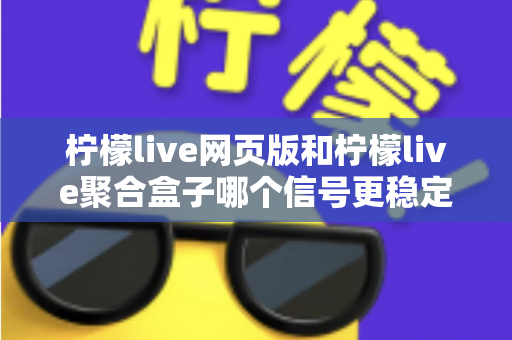 柠檬live网页版和柠檬live聚合盒子哪个信号更稳定?深度对比分析与实用指南 柠檬live网页版和柠檬live聚合盒子哪个信号更稳定?深度对比分析与实用指南