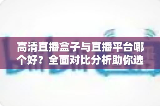 高清直播盒子与直播平台哪个好?全面对比分析助你选出最佳观看方案 高清直播盒子与直播平台哪个好?全面对比分析助你选出最佳观看方案