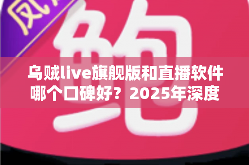乌贼live旗舰版和直播软件哪个口碑好?2025年深度对比评测与避坑选购指南 乌贼live旗舰版和直播软件哪个口碑好?2025年深度对比评测与避坑选购指南