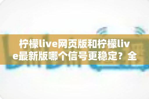柠檬live网页版和柠檬live最新版哪个信号更稳定?全面对比解析帮你选出最佳观看方案 柠檬live网页版和柠檬live最新版哪个信号更稳定?全面对比解析帮你选出最佳观看方案