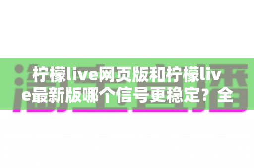 柠檬live网页版和柠檬live最新版哪个信号更稳定?全面对比解析帮你选出最佳观看方案 柠檬live网页版和柠檬live最新版哪个信号更稳定?全面对比解析帮你选出最佳观看方案