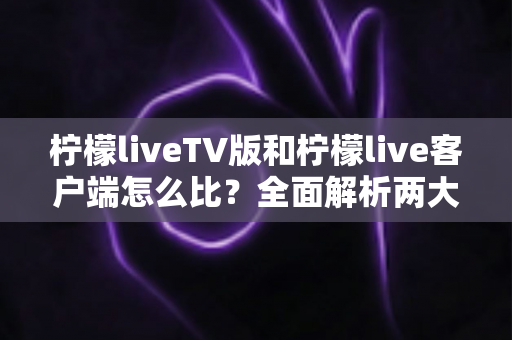 柠檬liveTV版和柠檬live客户端怎么比?全面解析两大版本差异,帮你选出最适合的观看方式 柠檬liveTV版和柠檬live客户端怎么比?全面解析两大版本差异,帮你选出最适合的观看方式