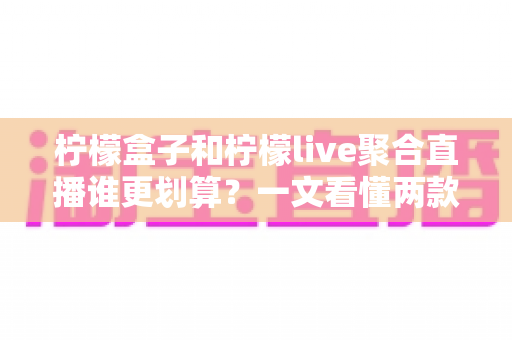 柠檬盒子和柠檬live聚合直播谁更划算?一文看懂两款软件的价格、功能与真实使用体验 柠檬盒子和柠檬live聚合直播谁更划算?一文看懂两款软件的价格、功能与真实使用体验