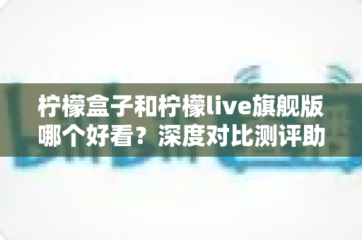 柠檬盒子和柠檬live旗舰版哪个好看?深度对比测评助你选出心仪的桌面美化应用 柠檬盒子和柠檬live旗舰版哪个好看?深度对比测评助你选出心仪的桌面美化应用