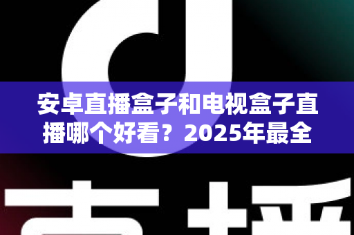安卓直播盒子和电视盒子直播哪个好看?2025年最全选购指南帮你一次看懂 安卓直播盒子和电视盒子直播哪个好看?2025年最全选购指南帮你一次看懂