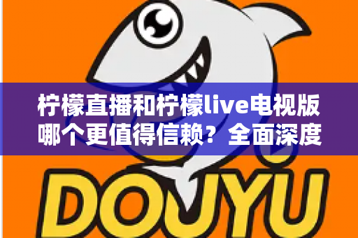 柠檬直播和柠檬live电视版哪个更值得信赖?全面深度对比与安全使用指南 柠檬直播和柠檬live电视版哪个更值得信赖?全面深度对比与安全使用指南