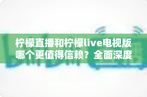 柠檬直播和柠檬live电视版哪个更值得信赖?全面深度对比与安全使用指南 柠檬直播和柠檬live电视版哪个更值得信赖?全面深度对比与安全使用指南