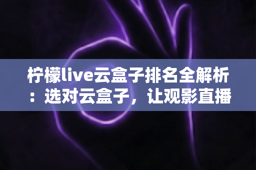 柠檬live云盒子排名全解析:选对云盒子,让观影直播体验一步到位 柠檬live云盒子排名全解析:选对云盒子,让观影直播体验一步到位