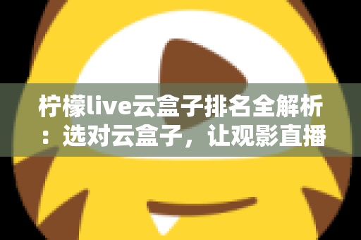 柠檬live云盒子排名全解析:选对云盒子,让观影直播体验一步到位 柠檬live云盒子排名全解析:选对云盒子,让观影直播体验一步到位