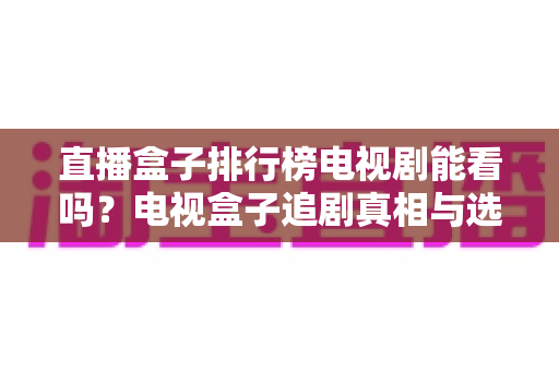 直播盒子排行榜电视剧能看吗?电视盒子追剧真相与选购全攻略 直播盒子排行榜电视剧能看吗?电视盒子追剧真相与选购全攻略