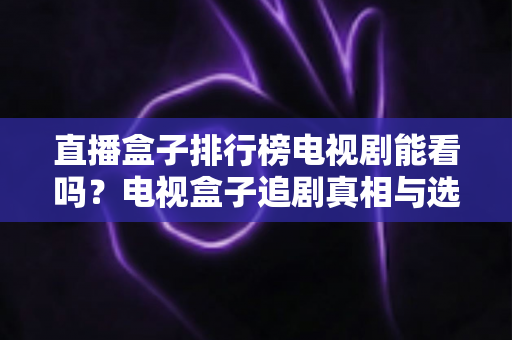 直播盒子排行榜电视剧能看吗?电视盒子追剧真相与选购全攻略 直播盒子排行榜电视剧能看吗?电视盒子追剧真相与选购全攻略