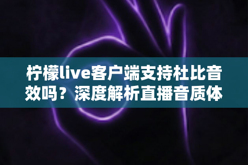 柠檬live客户端支持杜比音效吗？深度解析直播音质体验与优化技巧