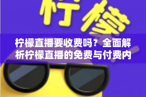 柠檬直播要收费吗?全面解析柠檬直播的免费与付费内容,帮你明明白白消费 柠檬直播要收费吗?全面解析柠檬直播的免费与付费内容,帮你明明白白消费