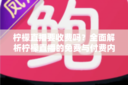 柠檬直播要收费吗?全面解析柠檬直播的免费与付费内容,帮你明明白白消费 柠檬直播要收费吗?全面解析柠檬直播的免费与付费内容,帮你明明白白消费