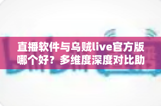 直播软件与乌贼live官方版哪个好？多维度深度对比助你选出理想直播平台