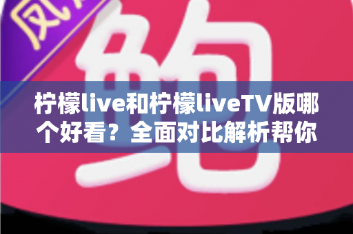 柠檬live和柠檬liveTV版哪个好看?全面对比解析帮你选出最佳观看方案 柠檬live和柠檬liveTV版哪个好看?全面对比解析帮你选出最佳观看方案