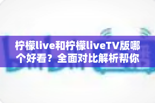 柠檬live和柠檬liveTV版哪个好看?全面对比解析帮你选出最佳观看方案 柠檬live和柠檬liveTV版哪个好看?全面对比解析帮你选出最佳观看方案