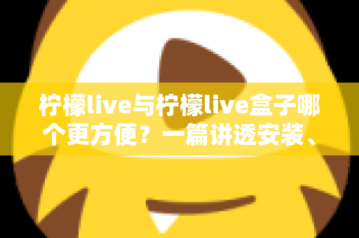 柠檬live与柠檬live盒子哪个更方便?一篇讲透安装、便携、性能与性价比的实用对比指南 柠檬live与柠檬live盒子哪个更方便?一篇讲透安装、便携、性能与性价比的实用对比指南