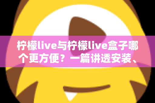 柠檬live与柠檬live盒子哪个更方便？一篇讲透安装、便携、性能与性价比的实用对比指南