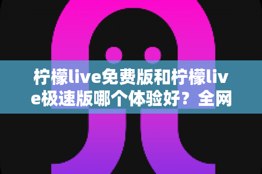 柠檬live免费版和柠檬live极速版哪个体验好?全网最全深度对比评测,帮你找到最适合自己的版本 柠檬live免费版和柠檬live极速版哪个体验好?全网最全深度对比评测,帮你找到最适合自己的版本