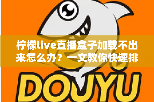 柠檬live直播盒子加载不出来怎么办？一文教你快速排查故障并恢复正常观看