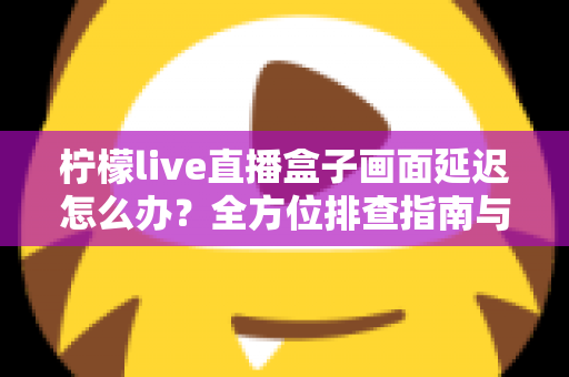 柠檬live直播盒子画面延迟怎么办？全方位排查指南与高效解决方法大公开