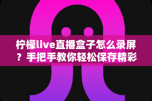 柠檬live直播盒子怎么录屏？手把手教你轻松保存精彩直播画面