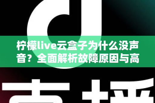 柠檬live云盒子为什么没声音?全面解析故障原因与高效解决方案一站式指南 柠檬live云盒子为什么没声音?全面解析故障原因与高效解决方案一站式指南