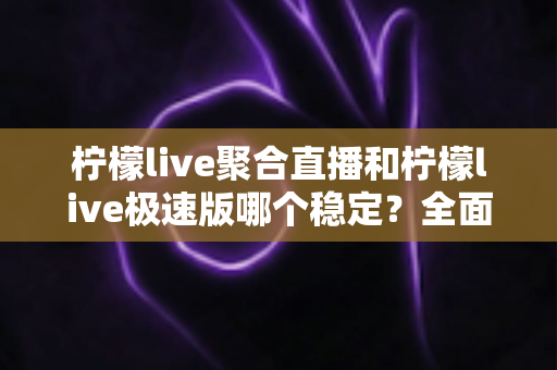 柠檬live聚合直播和柠檬live极速版哪个稳定?全面对比分析帮你选对版本 柠檬live聚合直播和柠檬live极速版哪个稳定?全面对比分析帮你选对版本