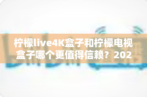 柠檬live4K盒子和柠檬电视盒子哪个更值得信赖?2025年深度对比评测与选购指南 柠檬live4K盒子和柠檬电视盒子哪个更值得信赖?2025年深度对比评测与选购指南