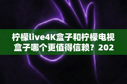 柠檬live4K盒子和柠檬电视盒子哪个更值得信赖?2025年深度对比评测与选购指南 柠檬live4K盒子和柠檬电视盒子哪个更值得信赖?2025年深度对比评测与选购指南