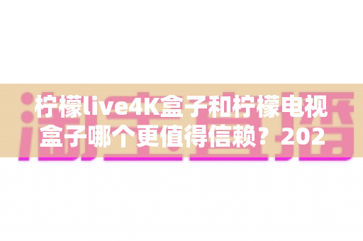 柠檬live4K盒子和柠檬电视盒子哪个更值得信赖?2025年深度对比评测与选购指南 柠檬live4K盒子和柠檬电视盒子哪个更值得信赖?2025年深度对比评测与选购指南