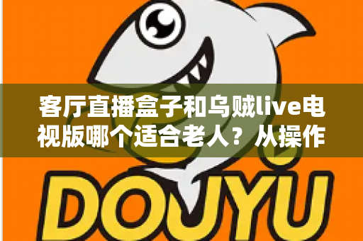 客厅直播盒子和乌贼live电视版哪个适合老人?从操作、内容到稳定性全面对比,帮长辈选出最省心的观影方案 客厅直播盒子和乌贼live电视版哪个适合老人?从操作、内容到稳定性全面对比,帮长辈选出最省心的观影方案