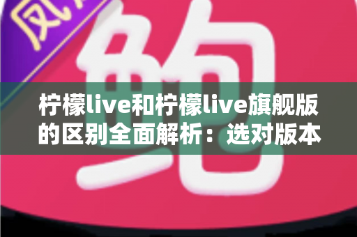 柠檬live和柠檬live旗舰版的区别全面解析：选对版本，让直播效率倍增