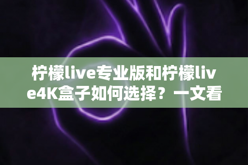 柠檬live专业版和柠檬live4K盒子如何选择?一文看懂差异,帮你选对不踩坑 柠檬live专业版和柠檬live4K盒子如何选择?一文看懂差异,帮你选对不踩坑