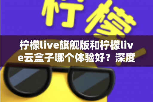 柠檬live旗舰版和柠檬live云盒子哪个体验好?深度对比评测与选购指南 柠檬live旗舰版和柠檬live云盒子哪个体验好?深度对比评测与选购指南