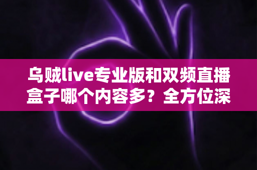 乌贼live专业版和双频直播盒子哪个内容多？全方位深度对比与选购指南